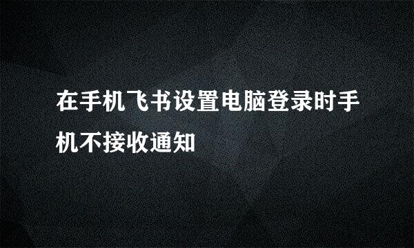 在手机飞书设置电脑登录时手机不接收通知