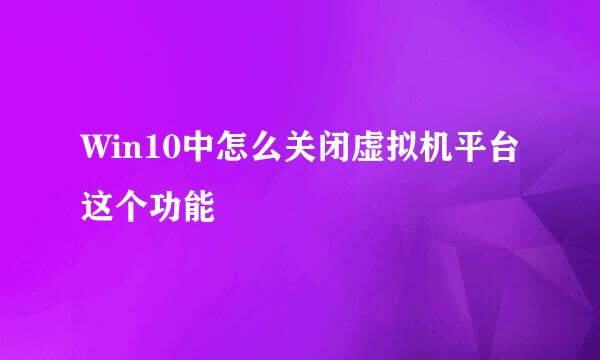 Win10中怎么关闭虚拟机平台这个功能