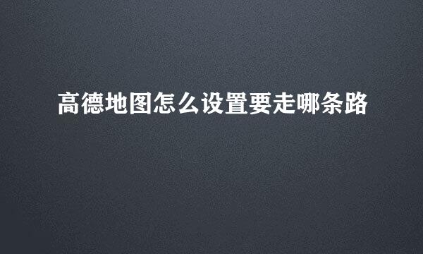 高德地图怎么设置要走哪条路