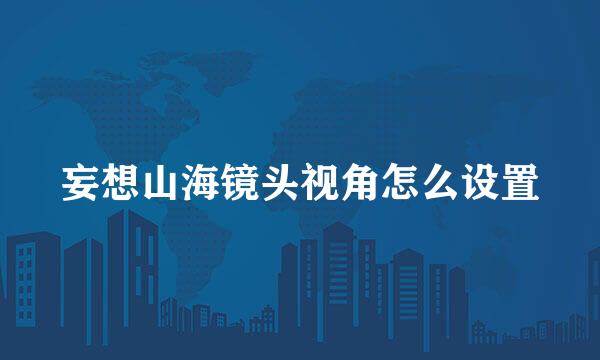 妄想山海镜头视角怎么设置