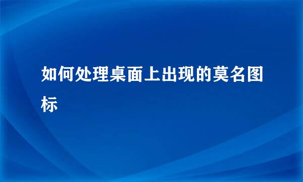 如何处理桌面上出现的莫名图标