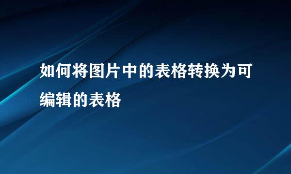 如何将图片中的表格转换为可编辑的表格