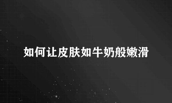 如何让皮肤如牛奶般嫩滑