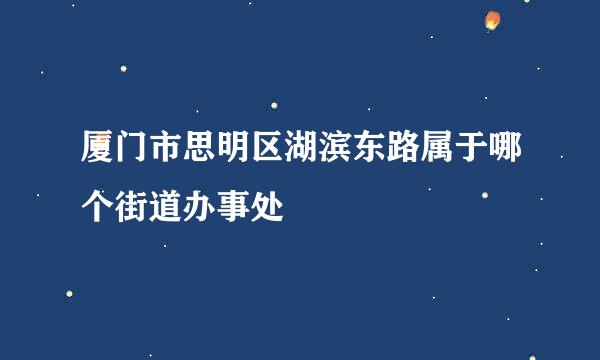 厦门市思明区湖滨东路属于哪个街道办事处