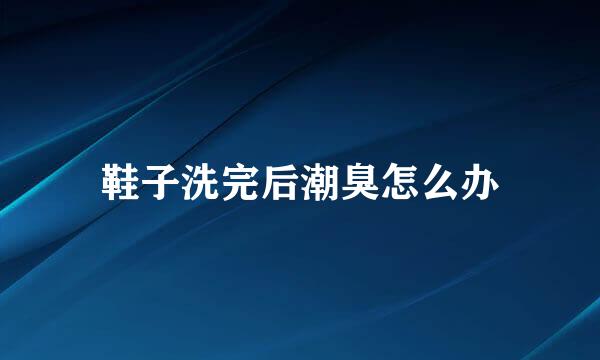 鞋子洗完后潮臭怎么办