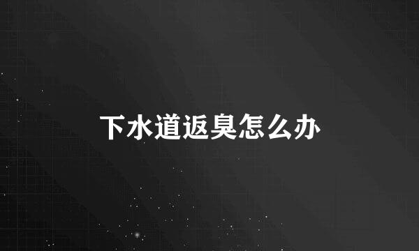 下水道返臭怎么办