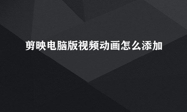 剪映电脑版视频动画怎么添加
