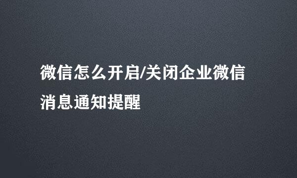 微信怎么开启/关闭企业微信消息通知提醒