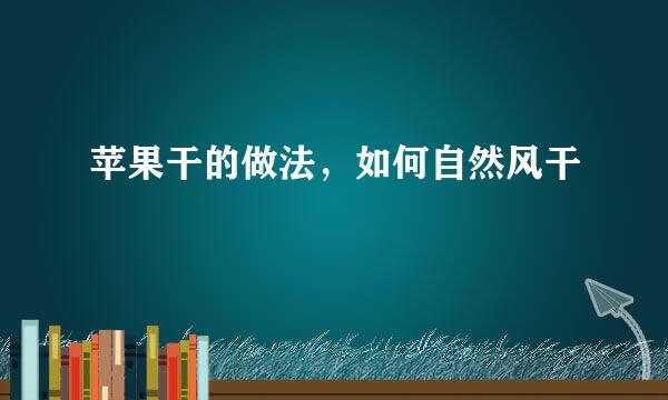 苹果干的做法，如何自然风干