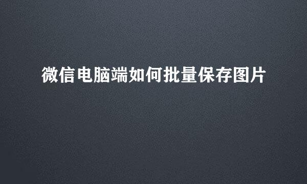 微信电脑端如何批量保存图片