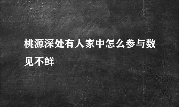 桃源深处有人家中怎么参与数见不鲜