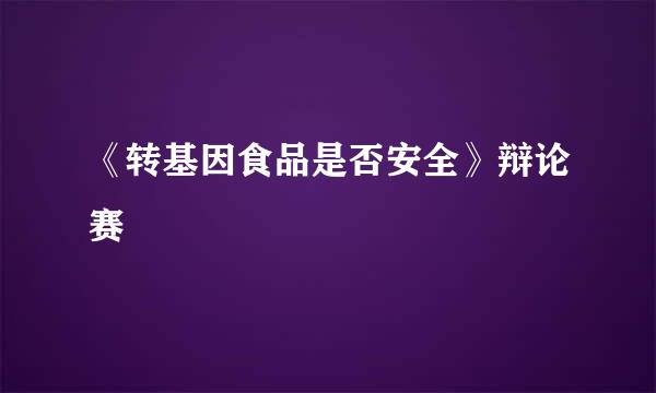《转基因食品是否安全》辩论赛