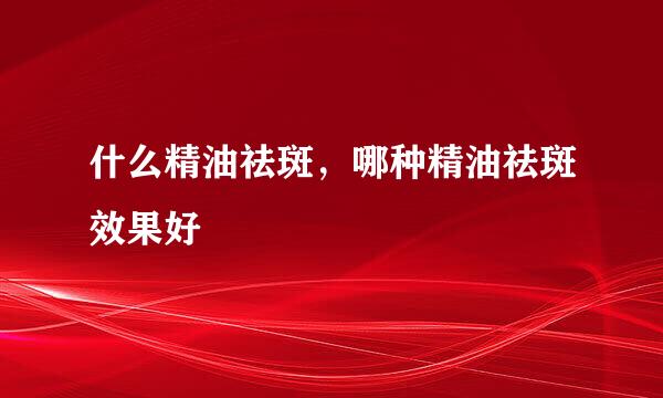 什么精油祛斑，哪种精油祛斑效果好