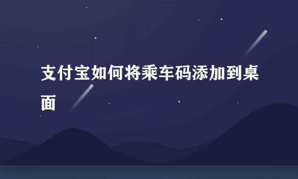 支付宝如何将乘车码添加到桌面