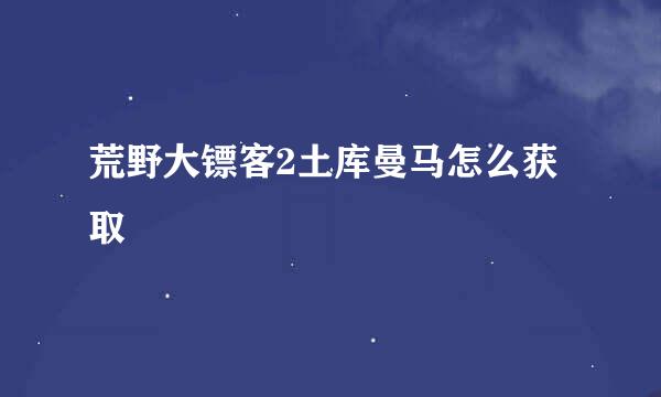 荒野大镖客2土库曼马怎么获取