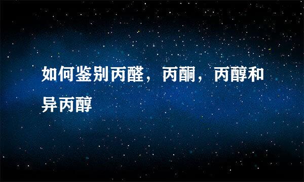 如何鉴别丙醛，丙酮，丙醇和异丙醇