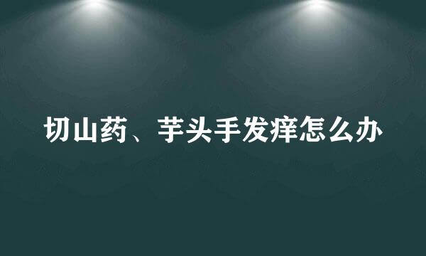 切山药、芋头手发痒怎么办