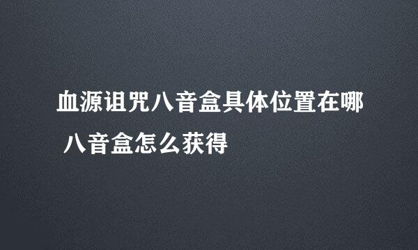 血源诅咒八音盒具体位置在哪 八音盒怎么获得