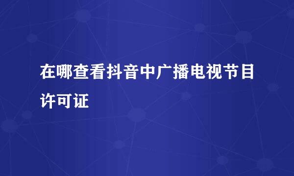 在哪查看抖音中广播电视节目许可证
