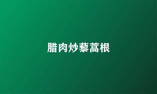 腊肉炒藜蒿根