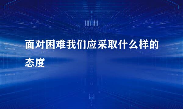 面对困难我们应采取什么样的态度
