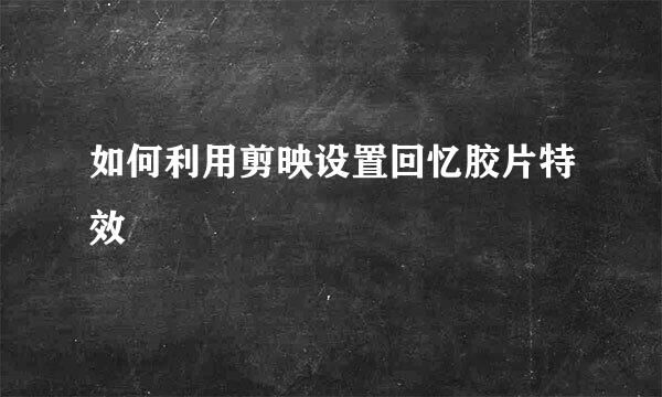 如何利用剪映设置回忆胶片特效