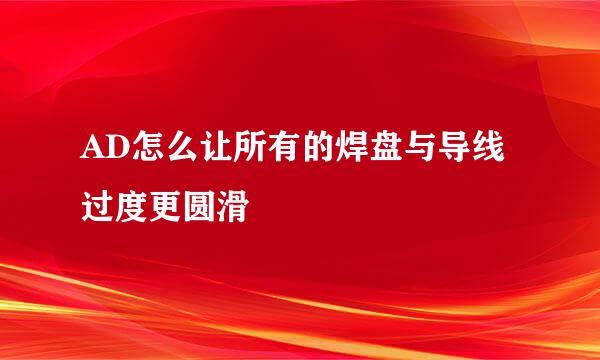 AD怎么让所有的焊盘与导线过度更圆滑