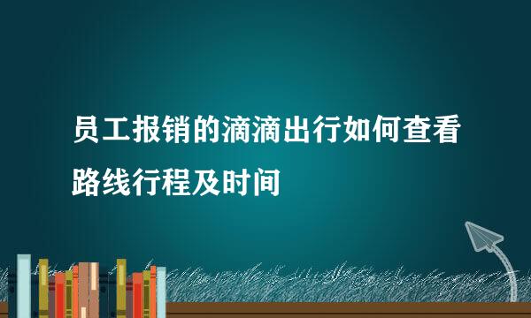 员工报销的滴滴出行如何查看路线行程及时间