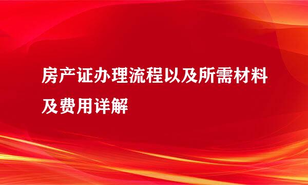 房产证办理流程以及所需材料及费用详解