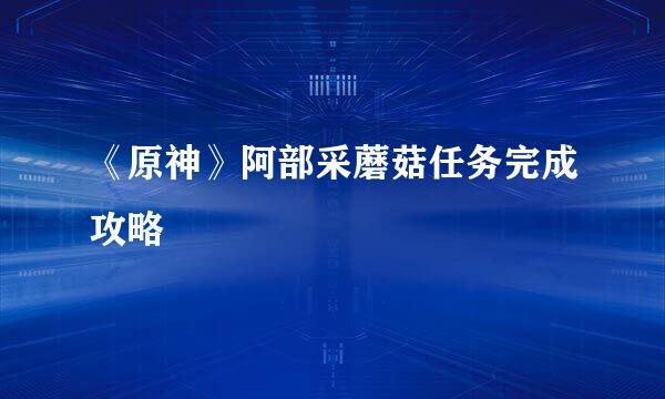 《原神》阿部采蘑菇任务完成攻略