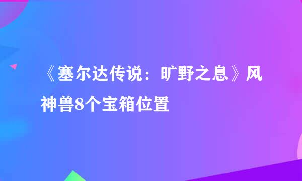 《塞尔达传说：旷野之息》风神兽8个宝箱位置