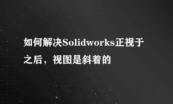 如何解决Solidworks正视于之后，视图是斜着的