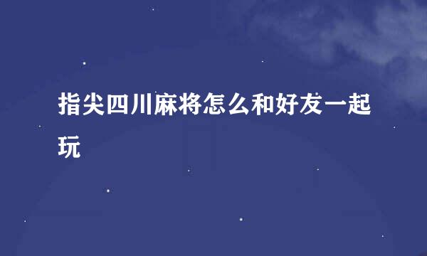 指尖四川麻将怎么和好友一起玩
