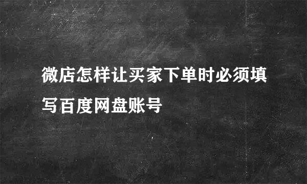 微店怎样让买家下单时必须填写百度网盘账号