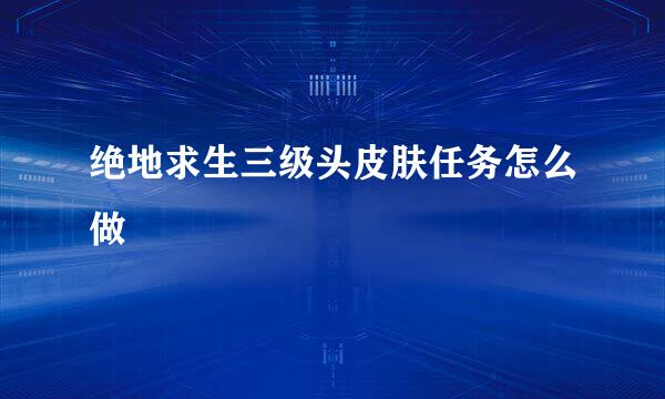 绝地求生三级头皮肤任务怎么做