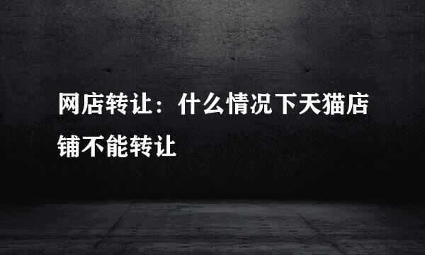 网店转让：什么情况下天猫店铺不能转让