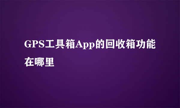 GPS工具箱App的回收箱功能在哪里