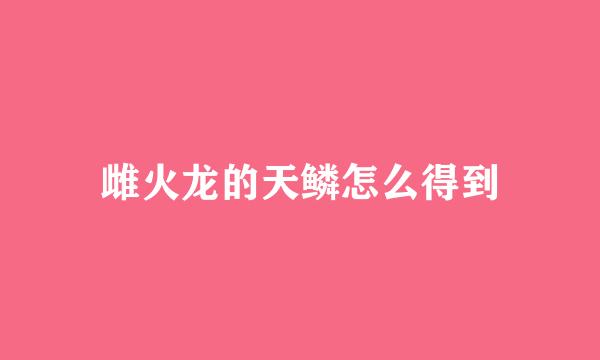 雌火龙的天鳞怎么得到