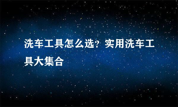 洗车工具怎么选？实用洗车工具大集合