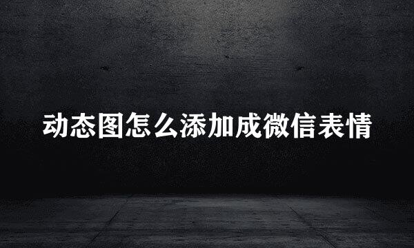 动态图怎么添加成微信表情