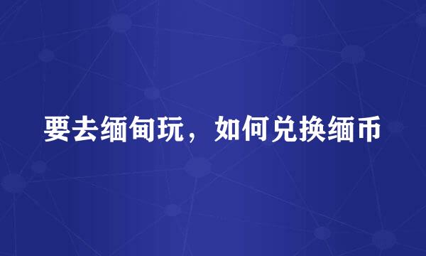 要去缅甸玩，如何兑换缅币