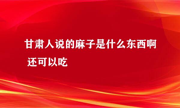 甘肃人说的麻子是什么东西啊 还可以吃