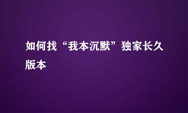 如何找“我本沉默”独家长久版本