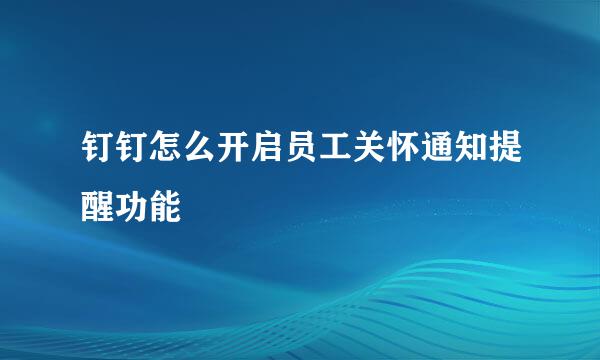 钉钉怎么开启员工关怀通知提醒功能