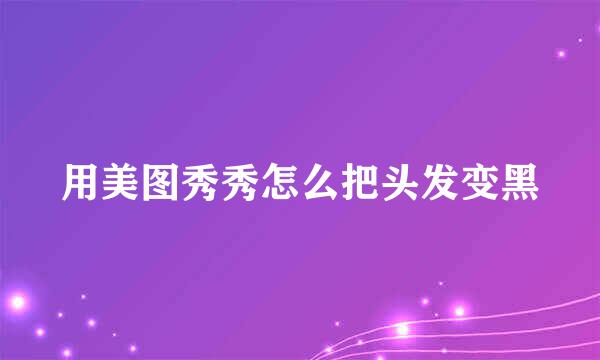 用美图秀秀怎么把头发变黑