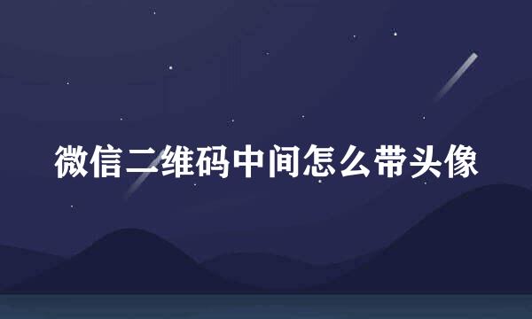 微信二维码中间怎么带头像