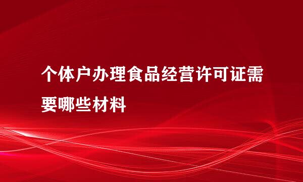 个体户办理食品经营许可证需要哪些材料