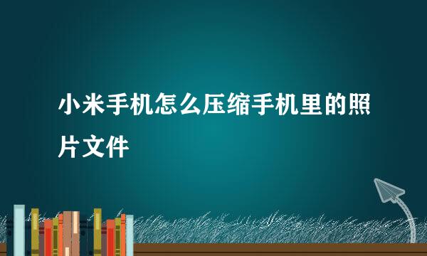 小米手机怎么压缩手机里的照片文件