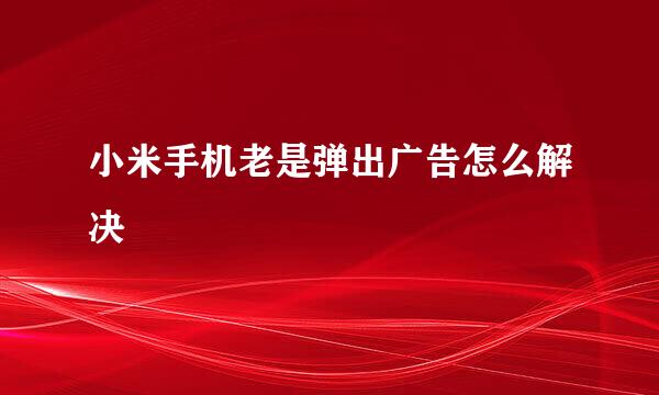 小米手机老是弹出广告怎么解决