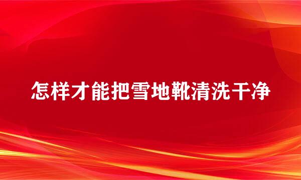 怎样才能把雪地靴清洗干净